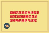 西藏灵芝旅游市场需求预测(预测西藏灵芝旅游市场的需求与趋势)