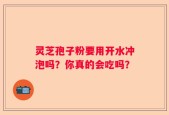 灵芝孢子粉要用开水冲泡吗？你真的会吃吗？
