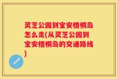 灵芝公园到宝安梧桐岛怎么走(从灵芝公园到宝安梧桐岛的交通路线)