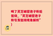 喝了灵芝破壁孢子粉后低烧_“灵芝破壁孢子粉引发低烧现象解析”)