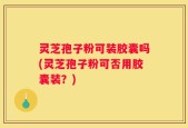 灵芝孢子粉可装胶囊吗(灵芝孢子粉可否用胶囊装？)