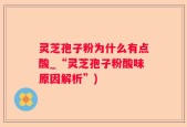 灵芝孢子粉为什么有点酸_“灵芝孢子粉酸味原因解析”)