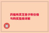 药植所灵芝孢子粉价格与购买指南详解