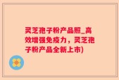 灵芝孢子粉产品照_高效增强免疫力，灵芝孢子粉产品全新上市)