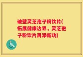 破壁灵芝孢子粉饮片(拓展健康边界，灵芝孢子粉饮片再添新功)
