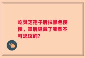 吃灵芝孢子后拉黑色便便，背后隐藏了哪些不可思议的？