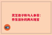 灵芝孢子粉与人参膏：养生滋补的两大瑰宝