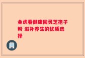 金虎春健康园灵芝孢子粉 滋补养生的优质选择