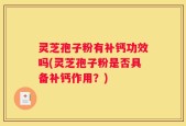 灵芝孢子粉有补钙功效吗(灵芝孢子粉是否具备补钙作用？)