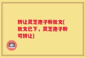 转让灵芝孢子粉批文(批文已下，灵芝孢子粉可转让)