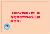 《探秘花粉孢子粉：神奇的微观世界与多元健康功效》
