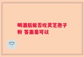 喝酒后能否吃灵芝孢子粉 答案是可以