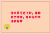 保定灵芝孢子粉，体验自然馈赠，开启你的生活新篇章