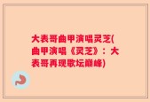 大表哥曲甲演唱灵芝(曲甲演唱《灵芝》：大表哥再现歌坛巅峰)