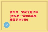青岛世一堂灵芝孢子粉(青岛世一堂推出高品质灵芝孢子粉)