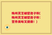 梅州灵芝破壁孢子粉(梅州灵芝破壁孢子粉：营养美味又健康！)