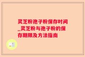 灵芝粉孢子粉保存时间_灵芝粉与孢子粉的保存期限及方法指南