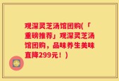 观深灵芝汤馆团购(「重磅推荐」观深灵芝汤馆团购，品味养生美味直降299元！)