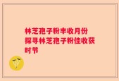 林芝孢子粉丰收月份 探寻林芝孢子粉佳收获时节