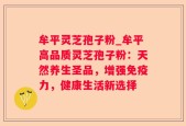 牟平灵芝孢子粉_牟平高品质灵芝孢子粉：天然养生圣品，增强免疫力，健康生活新选择