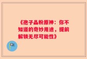 《孢子晶粉原神：你不知道的奇妙用途，提前解锁无尽可能性》