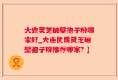 大连灵芝破壁孢子粉哪家好_大连优质灵芝破壁孢子粉推荐哪家？)