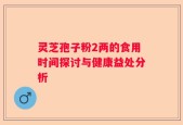 灵芝孢子粉2两的食用时间探讨与健康益处分析
