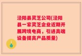 泾阳县灵芝公司(泾阳县一家灵芝企业近期开展跨境电商，引进高端设备提高产品质量)