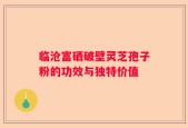 临沧富硒破壁灵芝孢子粉的功效与独特价值