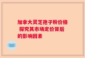 加拿大灵芝孢子粉价格 探究其市场定价背后的影响因素