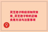 灵芝孢子粉应该如何食用_灵芝孢子粉的正确食用方法与注意事项