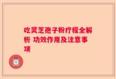 吃灵芝孢子粉疗程全解析 功效作用及注意事项