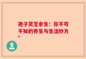 孢子灵芝余生：你不可不知的养生与生活妙方”