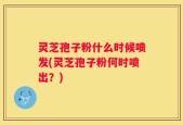 灵芝孢子粉什么时候喷发(灵芝孢子粉何时喷出？)