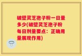 破壁灵芝孢子粉一日量多少(破壁灵芝孢子粉每日剂量要点：正确用量展现作用)