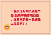 一品灵芝好喝么还是二品(品质等级影响口感，你喜欢的是一品还是二品灵芝？)