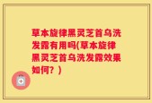 草本旋律黑灵芝首乌洗发露有用吗(草本旋律黑灵芝首乌洗发露效果如何？)