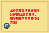 龙骨灵芝煲汤做法视频(如何煲龙骨灵芝汤，跟着视频学简单易行的方法)