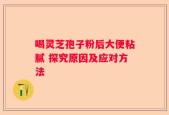 喝灵芝孢子粉后大便粘腻 探究原因及应对方法