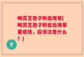 喝灵芝孢子粉出现晕(喝灵芝孢子粉后出现晕重症状，应该注意什么？)