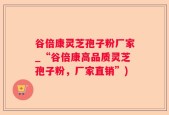 谷倍康灵芝孢子粉厂家_“谷倍康高品质灵芝孢子粉，厂家直销”)