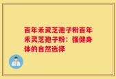 百年禾灵芝孢子粉百年禾灵芝孢子粉：强健身体的自然选择