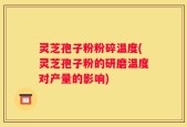 灵芝孢子粉粉碎温度(灵芝孢子粉的研磨温度对产量的影响)