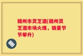 赣州市灵芝酒(赣州灵芝酒市场火爆，销量节节攀升)