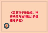 《灵芝孢子粉仙姐：神奇功效与独特魅力的健康守护者》