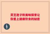 灵芝孢子粉美味探索让你爱上健康饮食的秘密