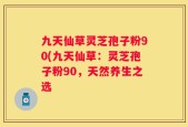 九天仙草灵芝孢子粉90(九天仙草：灵芝孢子粉90，天然养生之选