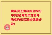 黄芪灵芝麦冬陈皮枸杞子煲汤(黄芪灵芝麦冬陈皮枸杞煲汤的健康好处)