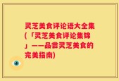 灵芝美食评论语大全集(「灵芝美食评论集锦」——品尝灵芝美食的完美指南)