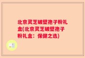 北京灵芝破壁孢子粉礼盒(北京灵芝破壁孢子粉礼盒：保健之选)
